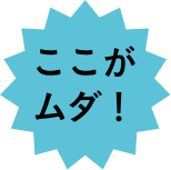 ここがムダ！
