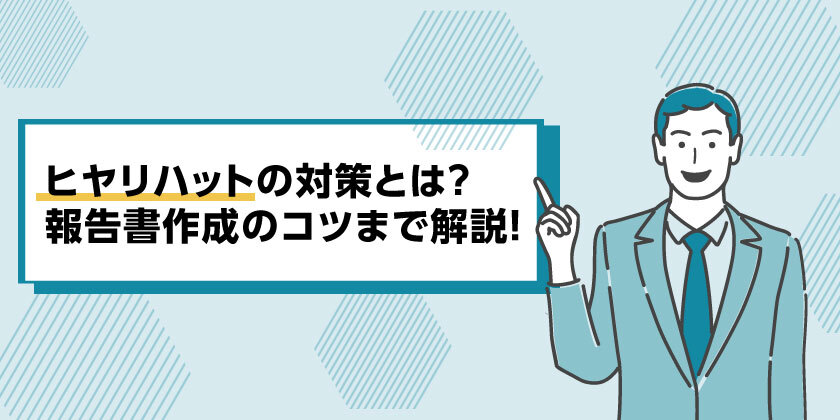 ヒヤリハットの対策
ヒヤリハットの報告書の作成
ヒヤリハットのコツ