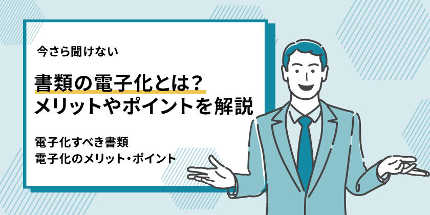 書類の電子化とは？導入前後で知りたいポイントや導入ステップを解説