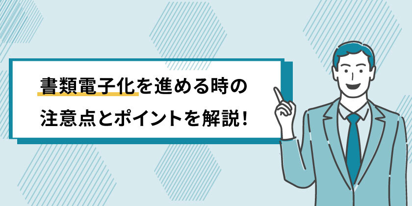 書類の電子化を進めるときのポイント
書類の電子化の注意点
