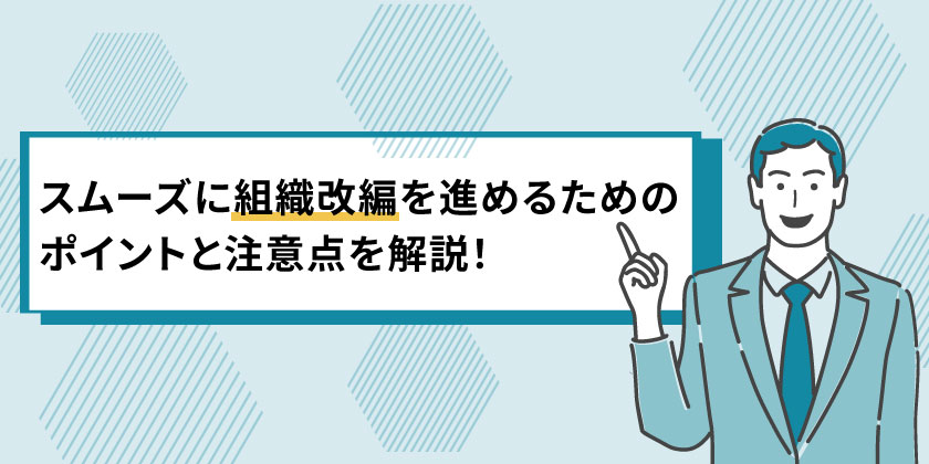 スムーズな組織改編のポイント
スムーズな組織改編を進める
組織改編の注意点