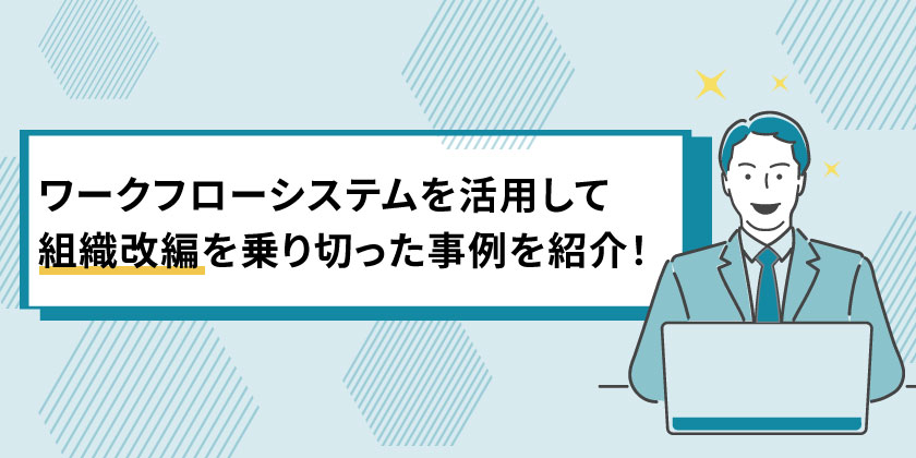 ワークフローシステムを活用して
組織改編を乗り切る事例を紹介
