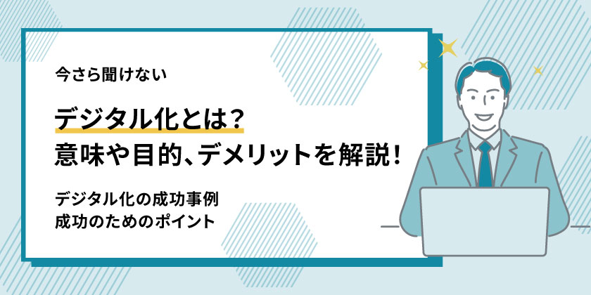 デジタル化とは？導入メリットや進め方、デジタル化を成功させるポイントを解説