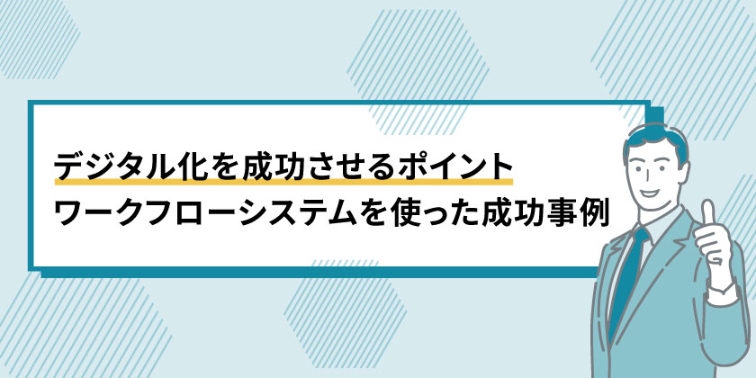 デジタル化を成功させるポイント
デジタル化をワークフローシステムで