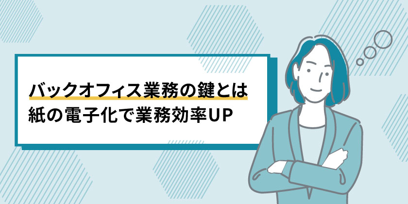 バックオフィス業務のカギ
バックオフィスの紙の電子化
