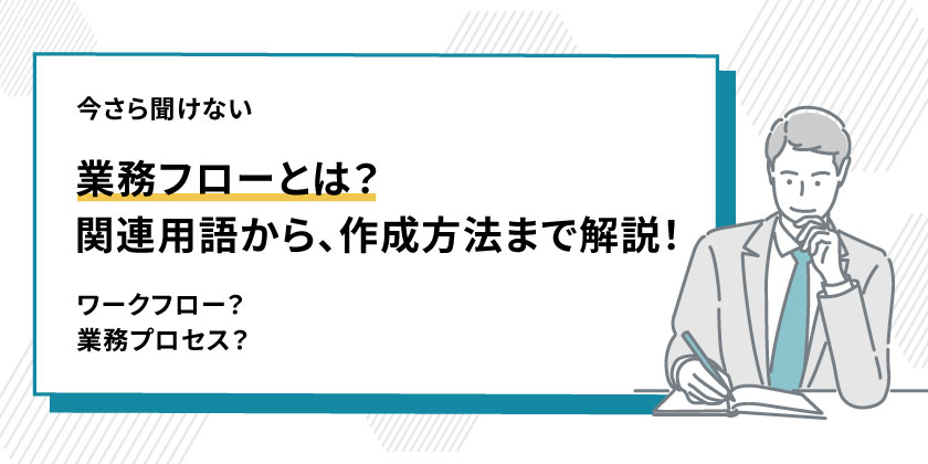 業務フローとは｜ワークフローとの違い、書き方や作成フローを紹介