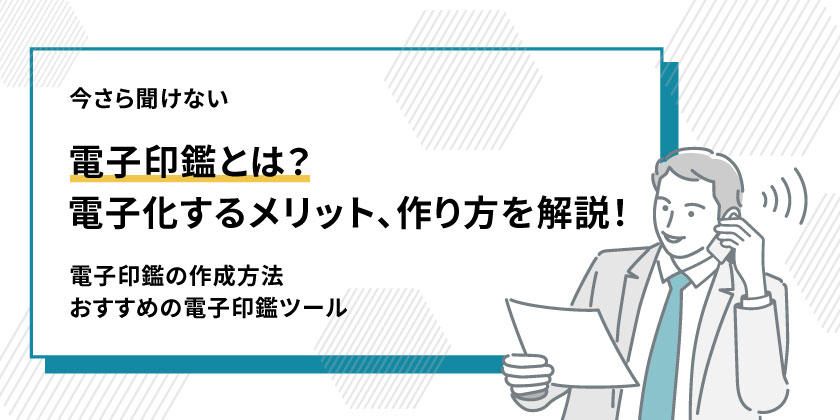 電子印鑑とは
印鑑を電子化するメリット、作り方を解説
電子印鑑の作成方法
おすすめの電子印鑑