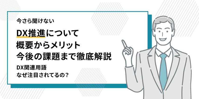 DX推進とは
DX推進の概要からDX推進のメリットまで
DX推進の今後の課題