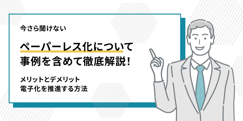 ペーパーレス化について
ペーパーレス化の事例
ペーパーレス化のメリット
ペーパーレス化のデメリット
ペーパーレス化を推進