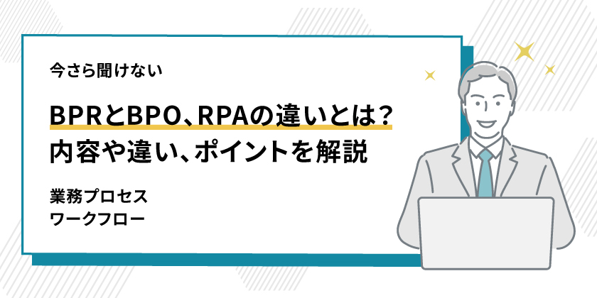 BPRとBPO、RPAの違い
BPRとBPO、RPAの内容
BPRとBPO、RPAのポイント
BPRとBPO、RPA
業務プロセス
BPRとBPO、RPAのワークフロー
