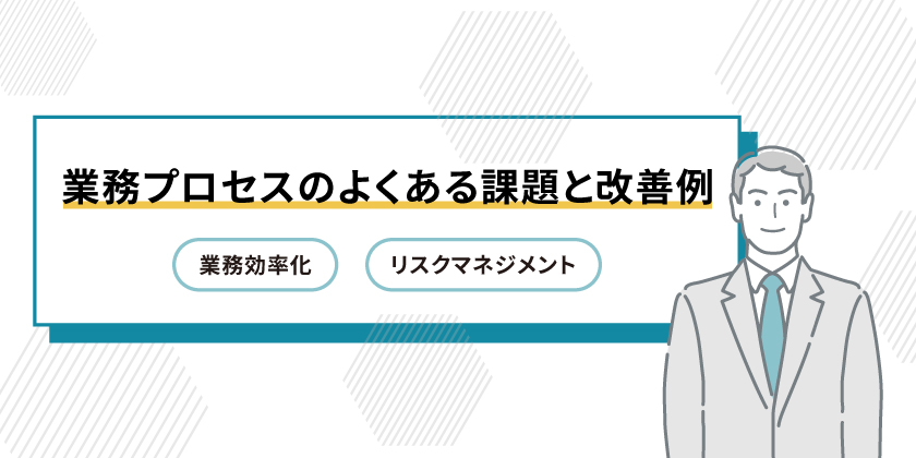 業務プロセスのよくある課題
業務プロセスの業務効率化
業務プロセス改善例
業務プロセスのリスクマネジメント