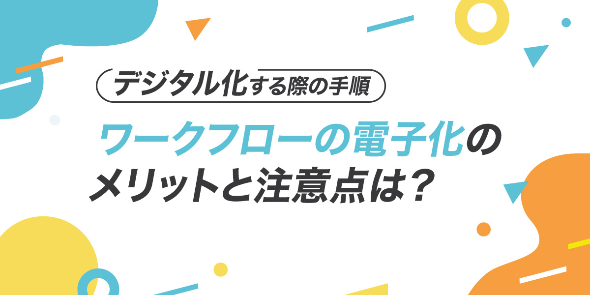 ワークフロー電子化のメリットと注意点は？デジタル化する際の手順