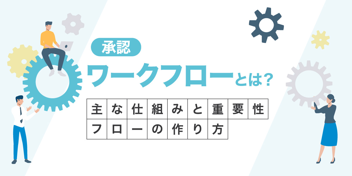 承認ワークフローとは？主な仕組みと重要性、フローの作り方